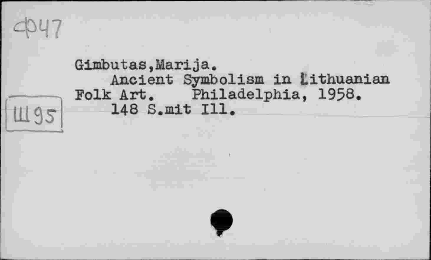 ﻿ФЧ7
Ш95
Gimbutas,Marija.
Ancient Symbolism in Lithuanian Folk Art. Philadelphia, 1958.
148 S.mit Ill.